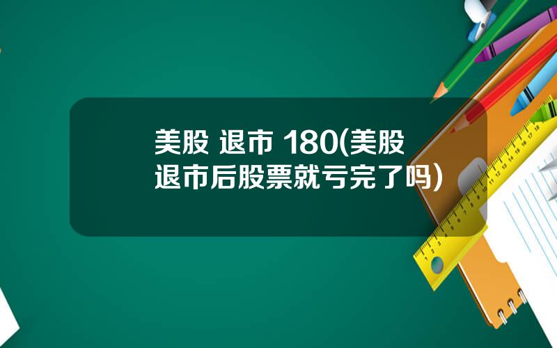 美股 退市 180(美股退市后股票就亏完了吗)